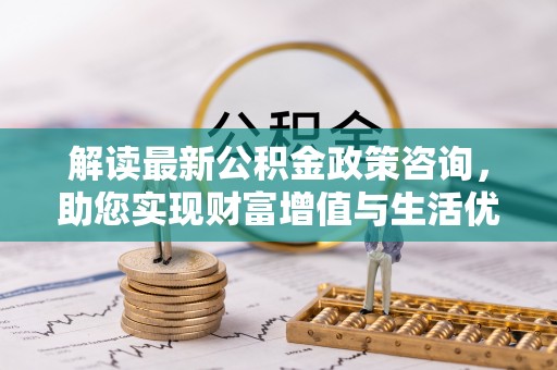 樊城解读最新公积金政策咨询，助您实现财富增值与生活优化
