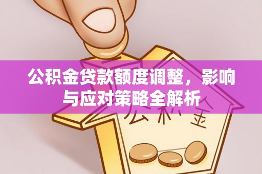 樊城公积金贷款额度调整，影响与应对策略全解析