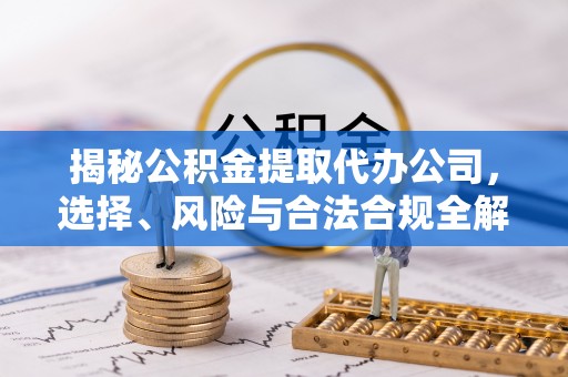 樊城揭秘公积金提取代办公司，选择、风险与合法合规全解析
