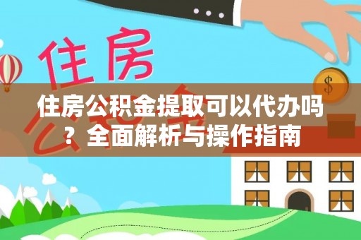 樊城住房公积金提取可以代办吗？全面解析与操作指南