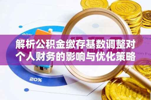 樊城解析公积金缴存基数调整对个人财务的影响与优化策略