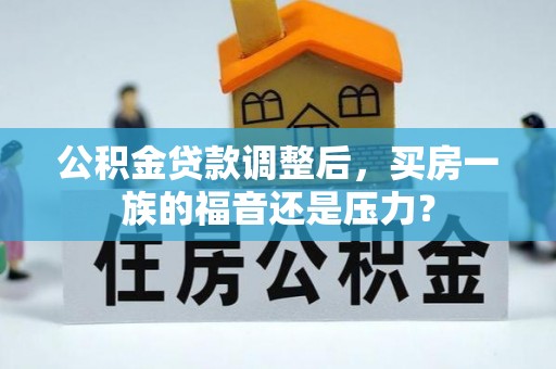樊城公积金贷款调整后，买房一族的福音还是压力？