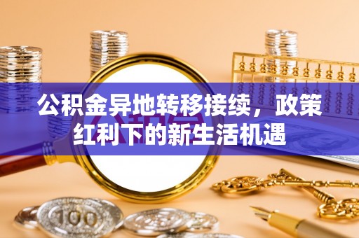 樊城公积金异地转移接续，政策红利下的新生活机遇