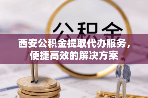樊城西安公积金提取代办服务，便捷高效的解决方案