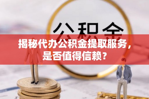 樊城揭秘代办公积金提取服务，是否值得信赖？