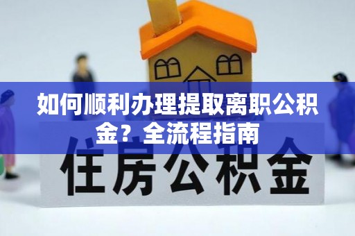 樊城如何顺利办理提取离职公积金？全流程指南