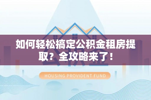 樊城如何轻松搞定公积金租房提取？全攻略来了！