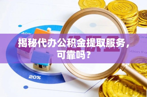 樊城揭秘代办公积金提取服务，可靠吗？