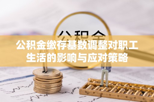 樊城公积金缴存基数调整对职工生活的影响与应对策略