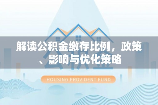 樊城解读公积金缴存比例，政策、影响与优化策略