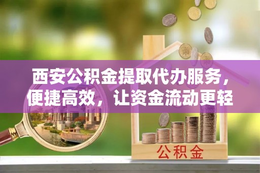 樊城西安公积金提取代办服务，便捷高效，让资金流动更轻松