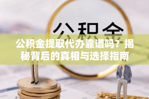 樊城公积金提取代办靠谱吗？揭秘背后的真相与选择指南