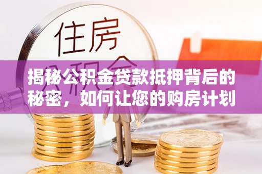 樊城揭秘公积金贷款抵押背后的秘密，如何让您的购房计划更轻松？