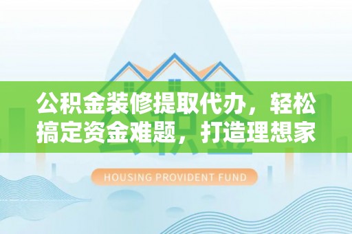 樊城公积金装修提取代办，轻松搞定资金难题，打造理想家居