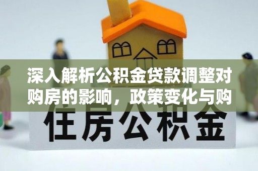 樊城深入解析公积金贷款调整对购房的影响，政策变化与购房者选择