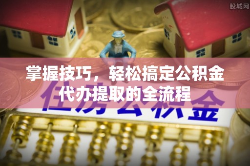 樊城掌握技巧，轻松搞定公积金代办提取的全流程