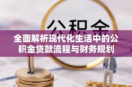 樊城全面解析现代化生活中的公积金贷款流程与财务规划