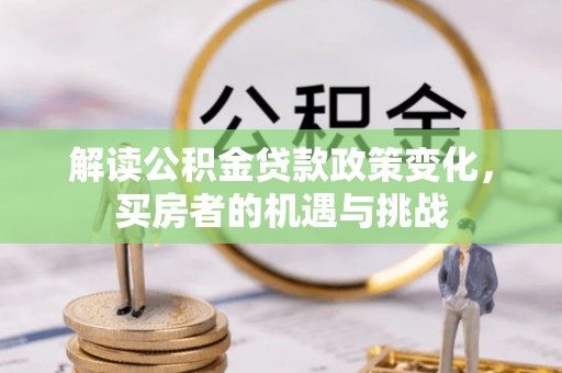 樊城解读公积金贷款政策变化，买房者的机遇与挑战
