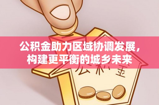 樊城公积金助力区域协调发展，构建更平衡的城乡未来