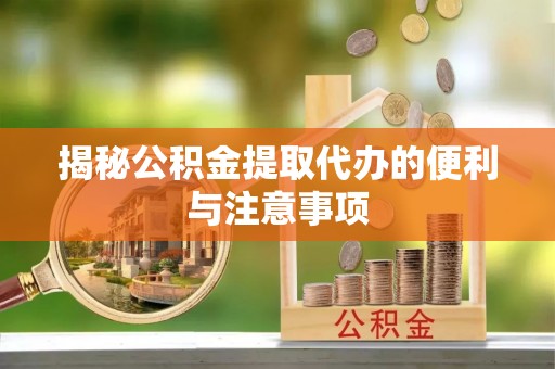 樊城揭秘公积金提取代办的便利与注意事项