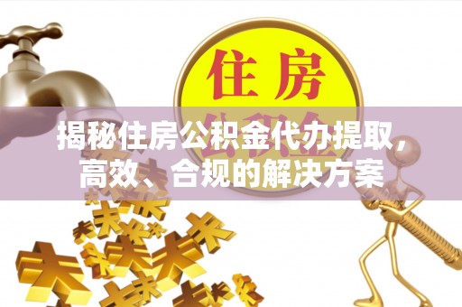 樊城揭秘住房公积金代办提取，高效、合规的解决方案
