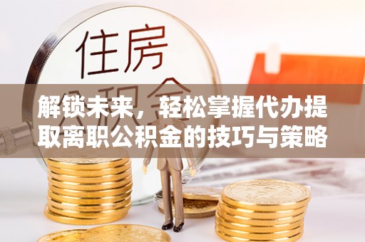 樊城解锁未来，轻松掌握代办提取离职公积金的技巧与策略
