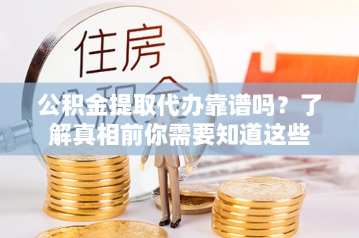 樊城公积金提取代办靠谱吗？了解真相前你需要知道这些
