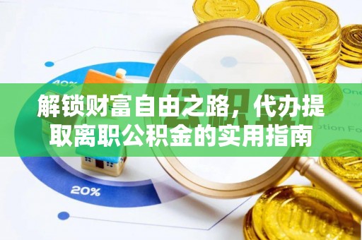 樊城解锁财富自由之路，代办提取离职公积金的实用指南