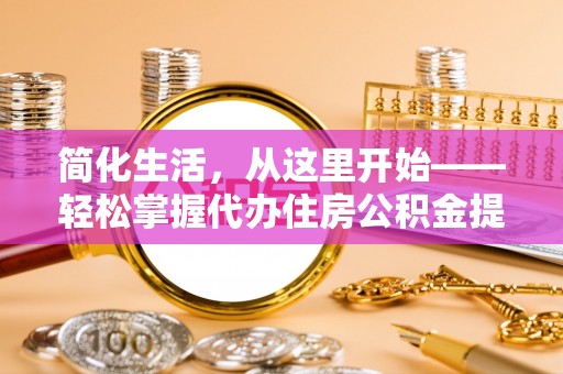 樊城简化生活，从这里开始——轻松掌握代办住房公积金提取全流程