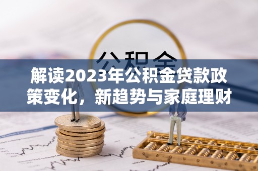 樊城解读2023年公积金贷款政策变化，新趋势与家庭理财规划
