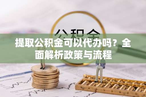 樊城提取公积金可以代办吗？全面解析政策与流程