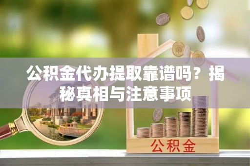 樊城公积金代办提取靠谱吗？揭秘真相与注意事项