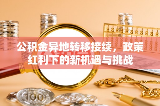 樊城公积金异地转移接续，政策红利下的新机遇与挑战