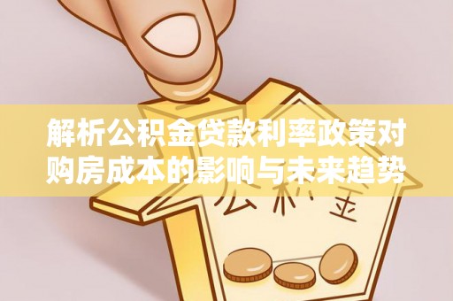 樊城解析公积金贷款利率政策对购房成本的影响与未来趋势