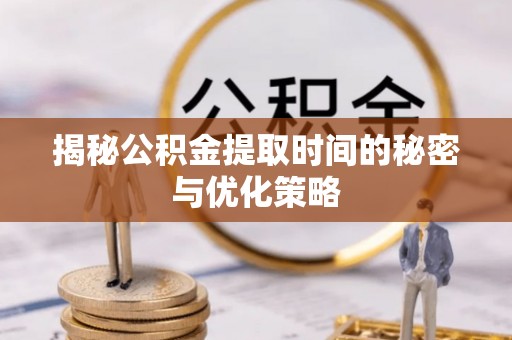 樊城揭秘公积金提取时间的秘密与优化策略
