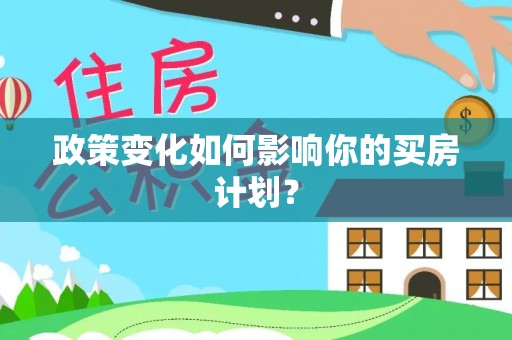 樊城政策变化如何影响你的买房计划？