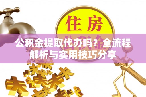 樊城公积金提取代办吗？全流程解析与实用技巧分享