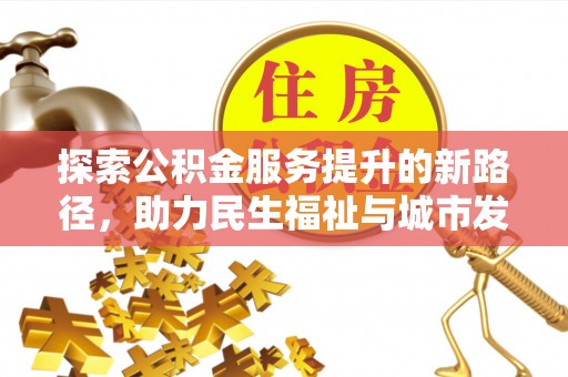 樊城探索公积金服务提升的新路径，助力民生福祉与城市发展