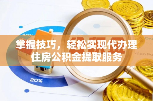 樊城掌握技巧，轻松实现代办理住房公积金提取服务