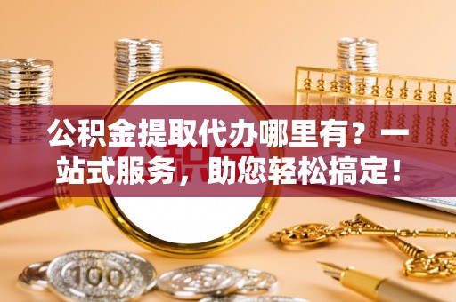 樊城公积金提取代办哪里有？一站式服务，助您轻松搞定！