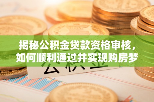 樊城揭秘公积金贷款资格审核，如何顺利通过并实现购房梦想