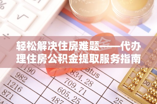 樊城轻松解决住房难题——代办理住房公积金提取服务指南