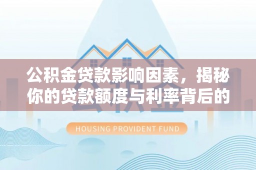 樊城公积金贷款影响因素，揭秘你的贷款额度与利率背后的秘密