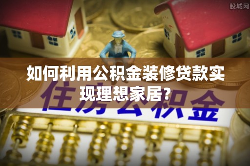 樊城如何利用公积金装修贷款实现理想家居？