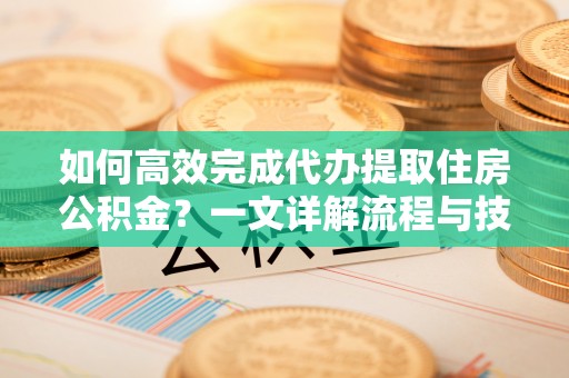 樊城如何高效完成代办提取住房公积金？一文详解流程与技巧