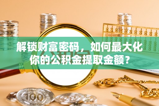 樊城解锁财富密码，如何最大化你的公积金提取金额？