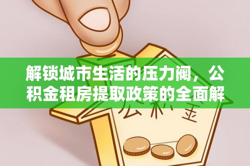 樊城解锁城市生活的压力阀，公积金租房提取政策的全面解析与实践指南