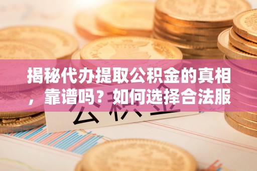 樊城揭秘代办提取公积金的真相，靠谱吗？如何选择合法服务？