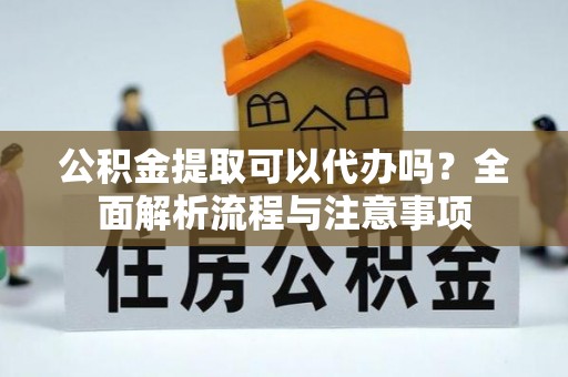 樊城公积金提取可以代办吗？全面解析流程与注意事项