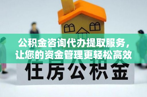 樊城公积金咨询代办提取服务，让您的资金管理更轻松高效